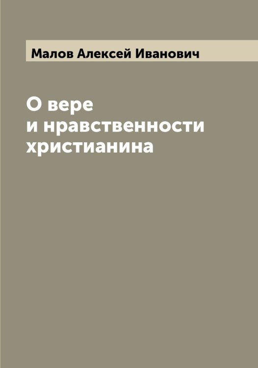 Обложка книги «О вере и нравственности христианина» — Малов Алексей Иванович, ISBN 9785519950886