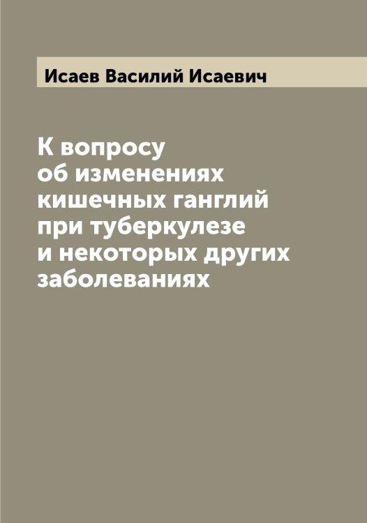 Обложка книги «К вопросу об изменениях кишечных ганглий при туберкулезе и некоторых других заболеваниях» — Исаев Василий Исаевич, ISBN 9785519873680