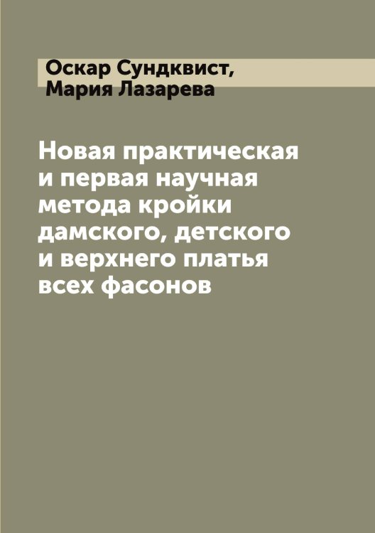 Обложка книги «Новая практическая и первая научная метода кройки дамского, детского и верхнего платья всех фасонов» — Оскар Сундквист; Мария Лазарева, ISBN 9785519759267
