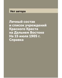 Личный состав и список учреждений Красного Креста на Дальнем Востоке На 15 июля 1905 г. Справка