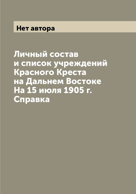 Обложка книги «Личный состав и список учреждений Красного Креста на Дальнем Востоке На 15 июля 1905 г. Справка» — Нет автора, ISBN 9785519812313