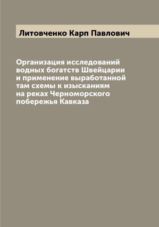Обложка книги «Организация исследований водных богатств Швейцарии и применение выработанной там схемы к изысканиям на реках Черноморского побережья Кавказа» — Литовченко Карп Павлович, ISBN 9785519936200