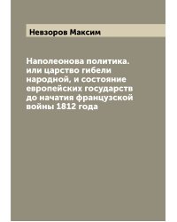 Наполеонова политика. или царство гибели народной, и состояние европейских государств до начатия французской войны 1812 года