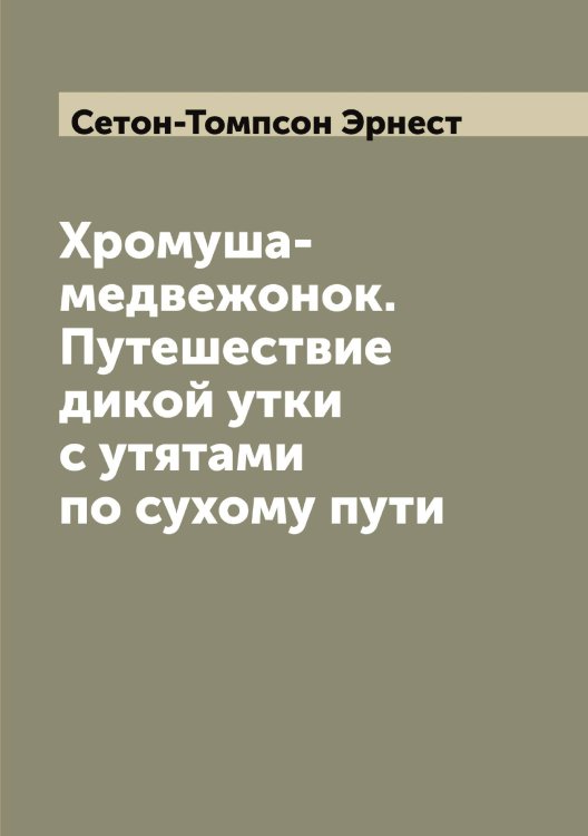 Обложка книги «Хромуша-медвежонок. Путешествие дикой утки с утятами по сухому пути» — Сетон-Томпсон Эрнест, ISBN 9785519733915