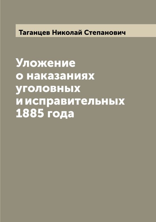 Обложка книги «Уложение о наказаниях уголовных и исправительных 1885 года» — Таганцев Николай Степанович, ISBN 9785519761833