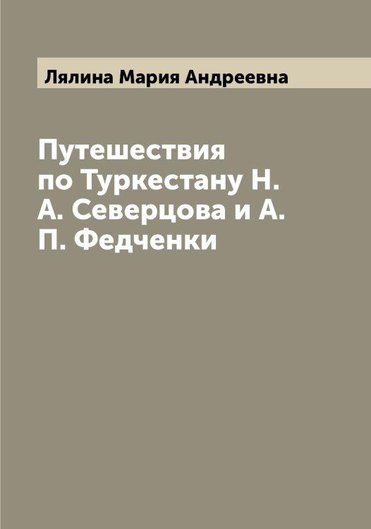 Обложка книги «Путешествия по Туркестану Н.А. Северцова и А.П. Федченки» — Лялина Мария Андреевна, ISBN 9785519945141