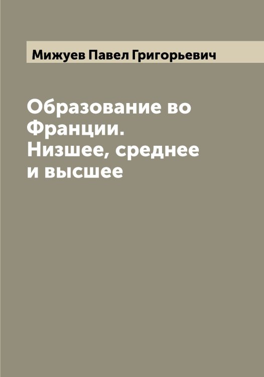 Обложка книги «Образование во Франции. Низшее, среднее и высшее» — Мижуев Павел Григорьевич, ISBN 9785519964159