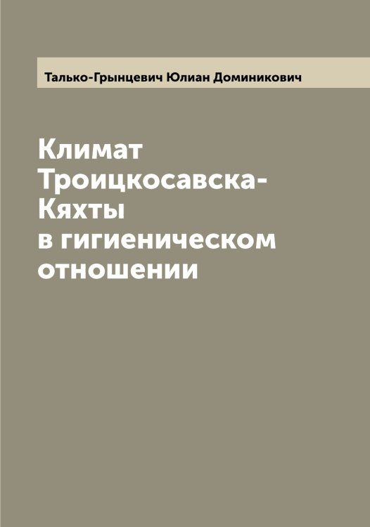 Обложка книги «Климат Троицкосавска-Кяхты в гигиеническом отношении» — Талько-Грынцевич Юлиан Доминикович, ISBN 9785519762267
