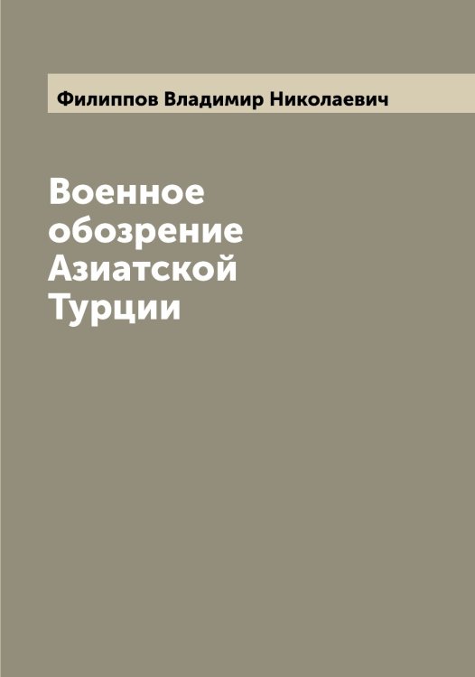 Обложка книги «Военное обозрение Азиатской Турции» — Филиппов Владимир Николаевич, ISBN 9785521282586