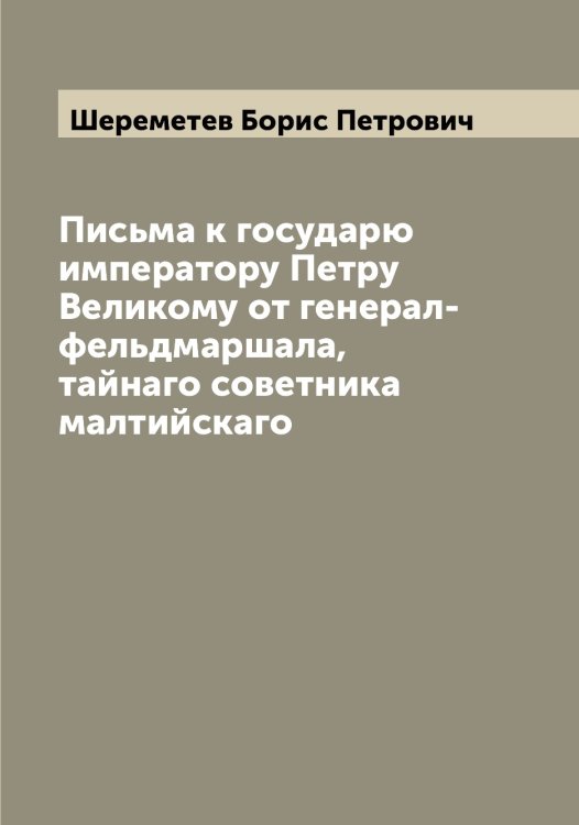 Обложка книги «Письма к государю императору Петру Великому от генерал-фельдмаршала, тайнаго советника малтийскаго» — Шереметев Борис Петрович, ISBN 9785521310128