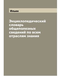 Энциклопедический словарь общеполезных сведений по всем отраслям знания