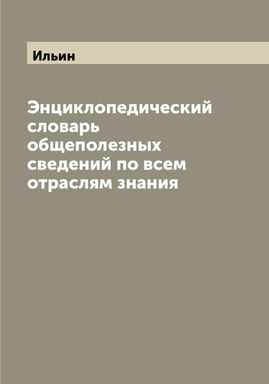Обложка книги «Энциклопедический словарь общеполезных сведений по всем отраслям знания» — Ильин, ISBN 9785519869683