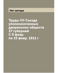 Труды VII Съезда уполномоченных дворянских обществ 37 губерний С 9 февр. по 15 февр. 1911 г