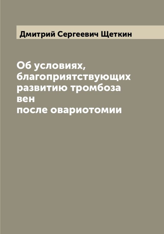Обложка книги «Об условиях, благоприятствующих развитию тромбоза вен после овариотомии» — Дмитрий Сергеевич Щеткин, ISBN 9785521389681