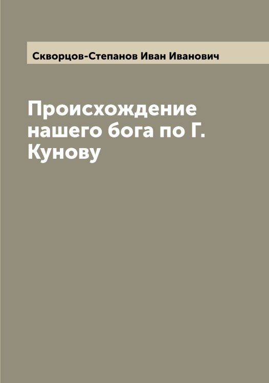 Обложка книги «Происхождение нашего бога по Г. Кунову» — Скворцов-Степанов Иван Иванович, ISBN 9785519738118