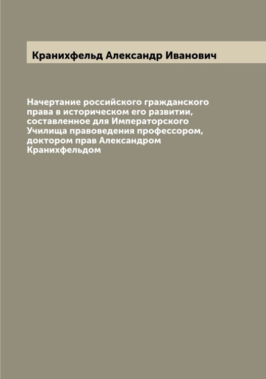 Обложка книги «Начертание российского гражданского права в историческом его развитии, составленное для Императорского Училища правоведения профессором, доктором прав Александром Кранихфельдом» — Кранихфельд Александр Иванович, ISBN 9785519908863