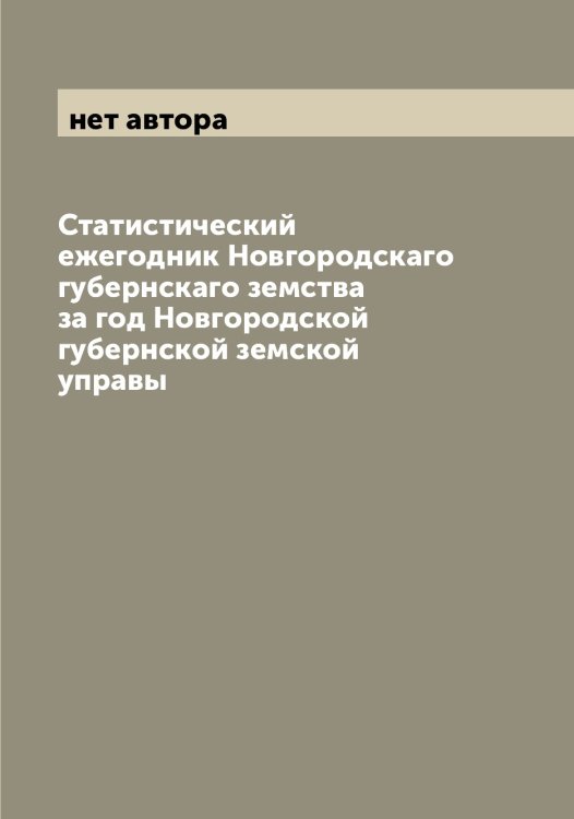 Обложка книги «Статистический ежегодник Новгородскаго губернскаго земства за год Новгородской губернской земской управы» — нет автора, ISBN 9785519999564