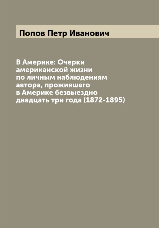 В Америке: Очерки американской жизни по личным наблюдениям автора, прожившего в Америке безвыездно двадцать три года (1872-1895) Обложка книги «В Америке: Очерки американской жизни по личным наблюдениям автора, прожившего в Америке безвыездно двадцать три года (1872-1895)» — Попов Петр Иванович, ISBN 9785519791229