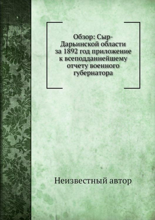 Обзор: Сыр-Дарьинской области за 1892 год приложение к всеподданнейшему отчету военного губернатора