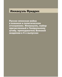 Русско-японская война в военном и политическом отношениях. Иммануэль, майор причисленный к Генеральному штабу, преподаватель Военной академии в 4-х выпусках