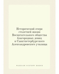 Исторический очерк столетней жизни Воспитательного общества благородных девиц и Санктпетербургского Александровского училища