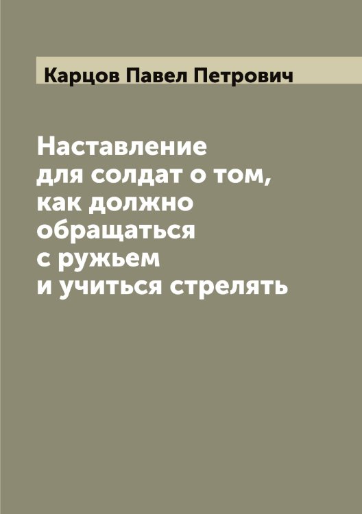 Обложка книги «Наставление для солдат о том, как должно обращаться с ружьем и учиться стрелять» — Карцов Павел Петрович, ISBN 9785519885546