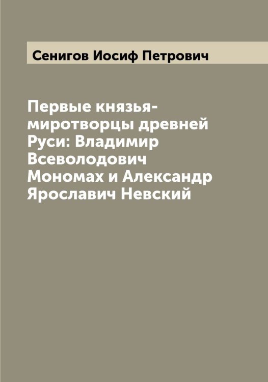 Обложка книги «Первые князья-миротворцы древней Руси: Владимир Всеволодович Мономах и Александр Ярославич Невский» — Сенигов Иосиф Петрович, ISBN 9785519853521