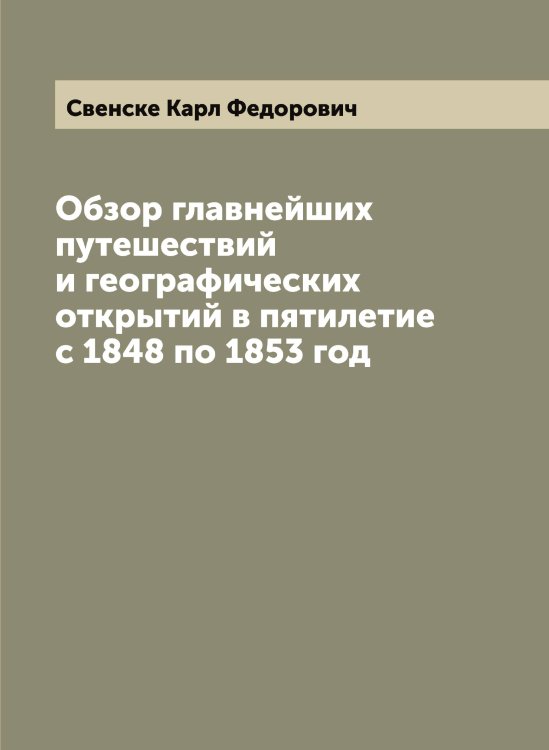 Обложка книги «Обзор главнейших путешествий и географических открытий в пятилетие с 1848 по 1853 год» — Свенске Карл Федорович, ISBN 9785519849838