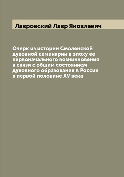 Обложка книги «Очерк из истории Смоленской духовной семинарии в эпоху ее первоначального возникновения в связи с общим состоянием духовного образования в России в первой половине XV века» — Лавровский Лавр Яковлевич, ISBN 9785519922234
