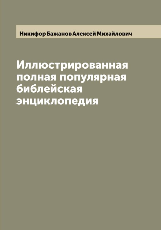 Обложка книги «Иллюстрированная полная популярная библейская энциклопедия» — Никифор Бажанов Алексей Михайлович, ISBN 9785519996761