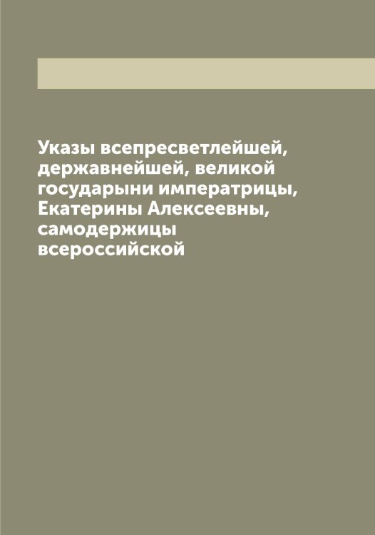 Указы всепресветлейшей, державнейшей, великой государыни императрицы, Екатерины Алексеевны, самодержицы всероссийской Обложка книги «Указы всепресветлейшей, державнейшей, великой государыни императрицы, Екатерины Алексеевны, самодержицы всероссийской» — Нет автора, ISBN 9785519828192