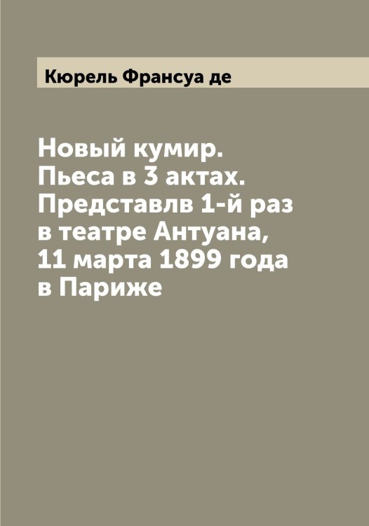 Обложка книги «Новый кумир. Пьеса в 3 актах. Представлв 1-й раз в театре Антуана, 11 марта 1899 года в Париже» — Кюрель Франсуа де, ISBN 9785519921046