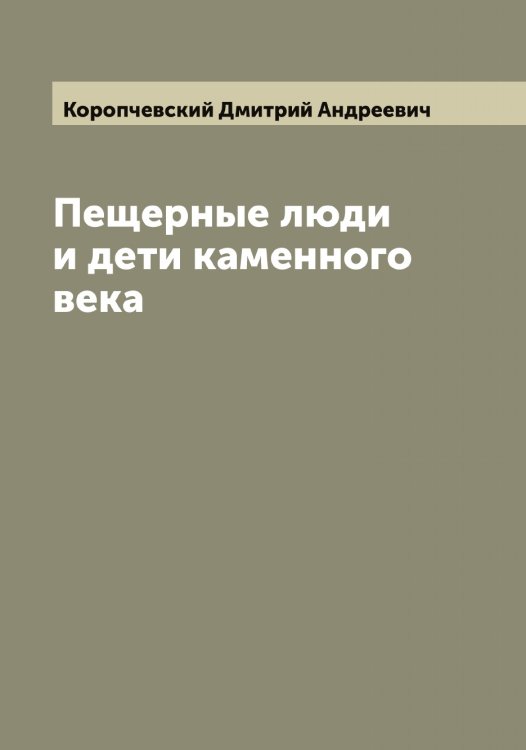 Обложка книги «Пещерные люди и дети каменного века» — Коропчевский Дмитрий Андреевич, ISBN 9785519904841