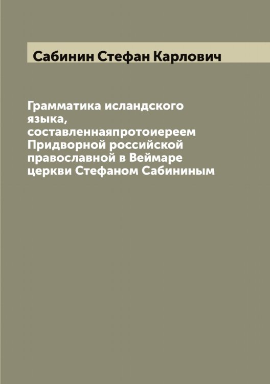 Обложка книги «Грамматика исландского языка, составленнаяпротоиереем Придворной российской православной в Веймаре церкви Стефаном Сабининым» — Сабинин Стефан Карлович, ISBN 9785519842976