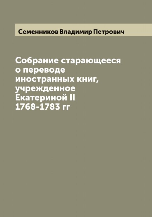 Обложка книги «Собрание старающееся о переводе иностранных книг, учрежденное Екатериной II 1768-1783 гг» — Семенников Владимир Петрович, ISBN 9785519852555