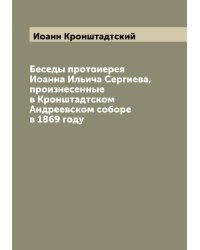 Беседы протоиерея Иоанна Ильича Сергиева, произнесенные в Кронштадтском Андреевском соборе в 1869 году