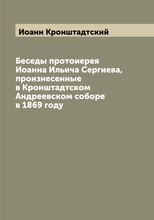 Обложка книги «Беседы протоиерея Иоанна Ильича Сергиева, произнесенные в Кронштадтском Андреевском соборе в 1869 году» — Иоанн Кронштадтский, ISBN 9785519871877