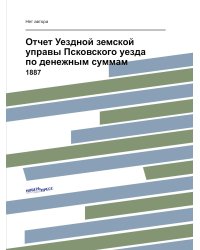 Отчет Уездной земской управы Псковского уезда по денежным суммам