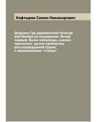 Дедушка Гур деревенский балагур или Вечера на посиделках. Вечер первый. Были-небылицы, сказки-присказки, шутки-прибаутки, рассказдедушкой Гуром, с прибавлением "стихов"