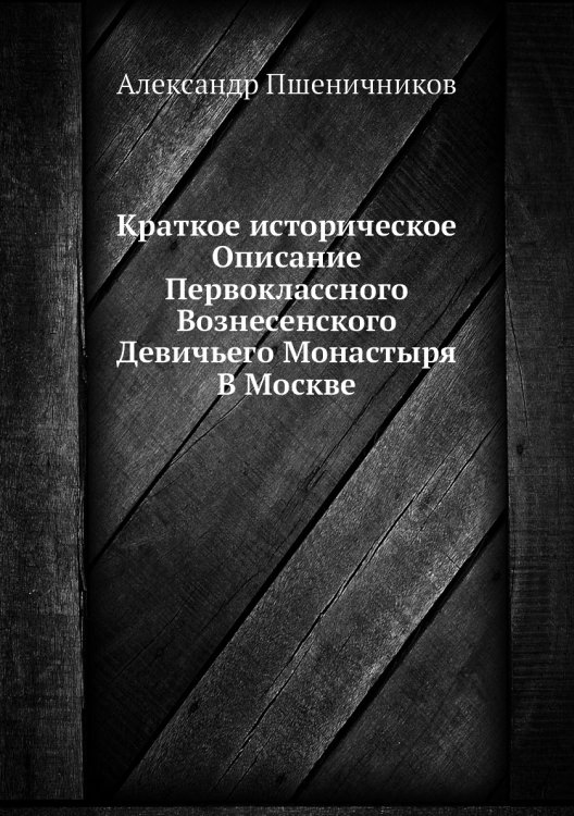 Краткое историческое Описание Первоклассного Вознесенского Девичьего Монастыря В Москве