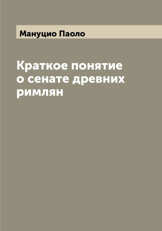 Обложка книги «Краткое понятие о сенате древних римлян» — Мануцио Паоло, ISBN 9785519953528