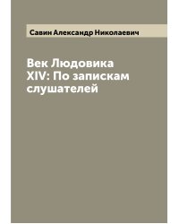 Век Людовика XIV: По запискам слушателей