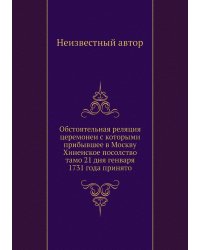 Обстоятельная реляция церемонеи с которыми прибывшее в Москву Хинеиское посолство тамо 21 дня генваря 1731 года принято