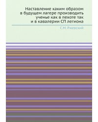 Наставление каким образом в будущем лагере производить ученье как в пехоте так и в кавалерии СП легиона