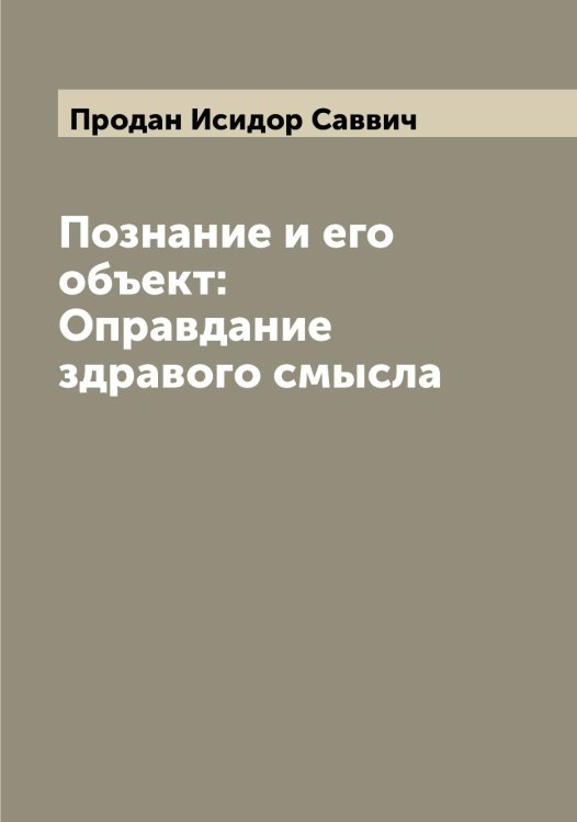 Познание и его объект: Оправдание здравого смысла Обложка книги «Познание и его объект: Оправдание здравого смысла» — Продан Исидор Саввич, ISBN 9785519796514