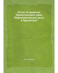 Отчет по ревизии Туркестанского края. Переселенческое дело в Туркестане