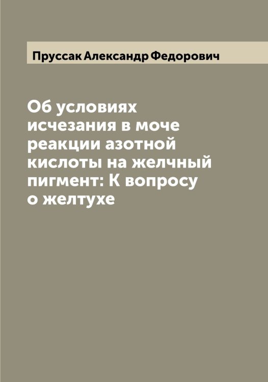 Обложка книги «Об условиях исчезания в моче реакции азотной кислоты на желчный пигмент: К вопросу о желтухе» — Пруссак Александр Федорович, ISBN 9785519797467