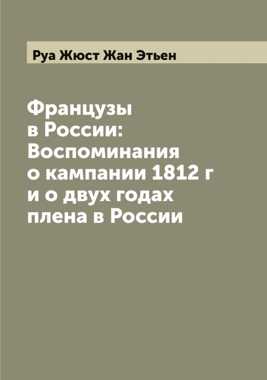 Обложка книги «Французы в России: Воспоминания о кампании 1812 г и о двух годах плена в России» — Руа Жюст Жан Этьен, ISBN 9785519836920