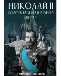 Николай Второй. Колониальная война. Книга пятая.