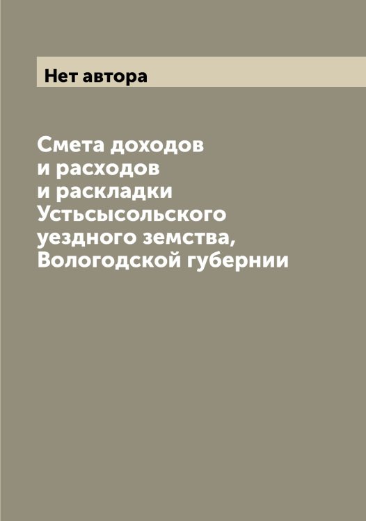 Обложка книги «Смета доходов и расходов и раскладки Устьсысольского уездного земства, Вологодской губернии» — Нет автора, ISBN 9785519784566